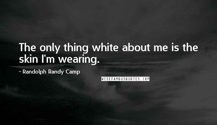 Randolph Randy Camp Quotes: The only thing white about me is the skin I'm wearing.