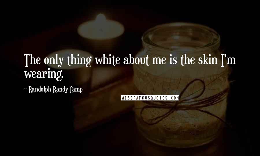 Randolph Randy Camp Quotes: The only thing white about me is the skin I'm wearing.