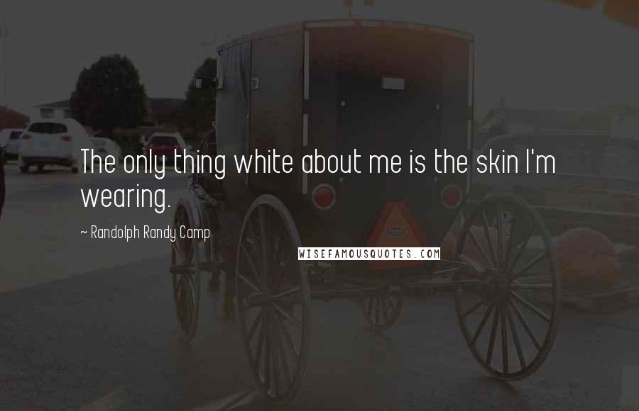 Randolph Randy Camp Quotes: The only thing white about me is the skin I'm wearing.