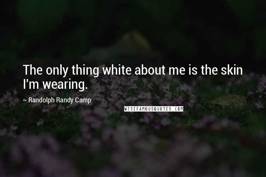 Randolph Randy Camp Quotes: The only thing white about me is the skin I'm wearing.