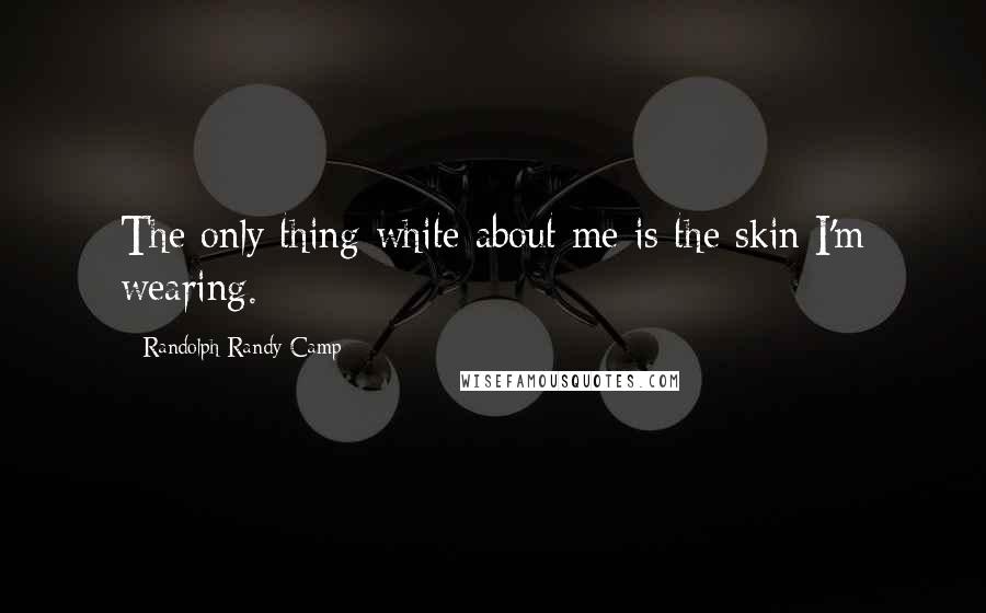 Randolph Randy Camp Quotes: The only thing white about me is the skin I'm wearing.