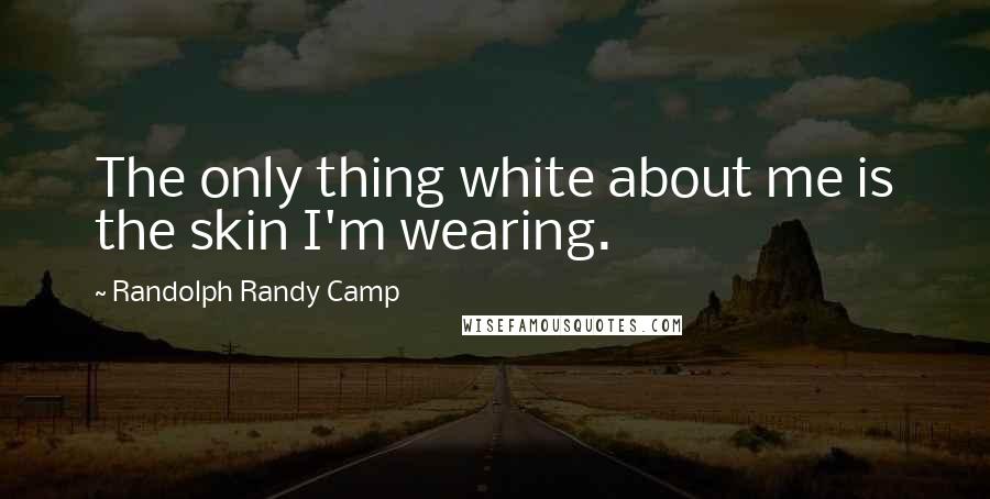 Randolph Randy Camp Quotes: The only thing white about me is the skin I'm wearing.