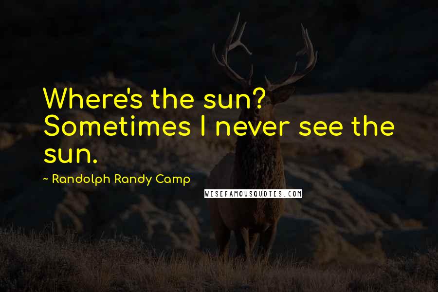 Randolph Randy Camp Quotes: Where's the sun? Sometimes I never see the sun.