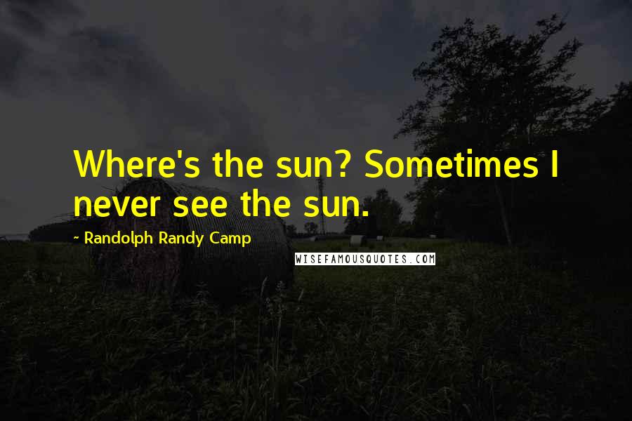 Randolph Randy Camp Quotes: Where's the sun? Sometimes I never see the sun.