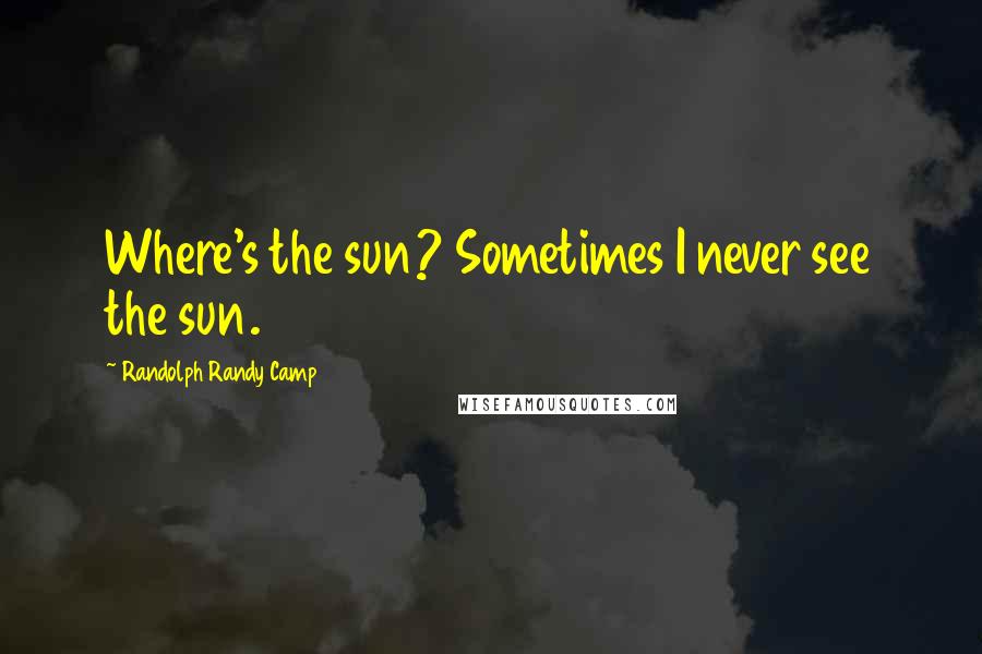 Randolph Randy Camp Quotes: Where's the sun? Sometimes I never see the sun.