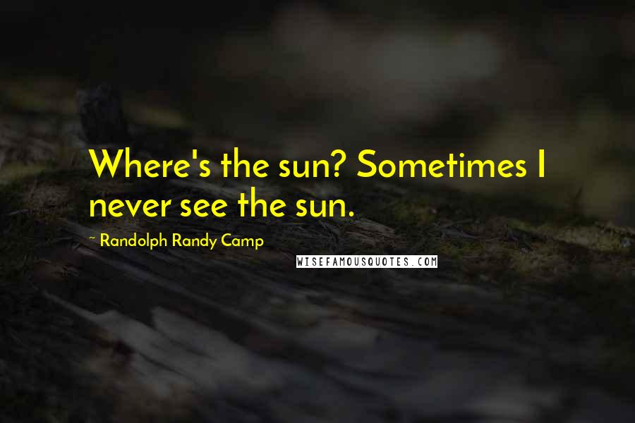 Randolph Randy Camp Quotes: Where's the sun? Sometimes I never see the sun.