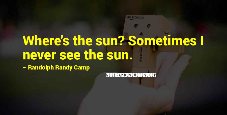 Randolph Randy Camp Quotes: Where's the sun? Sometimes I never see the sun.