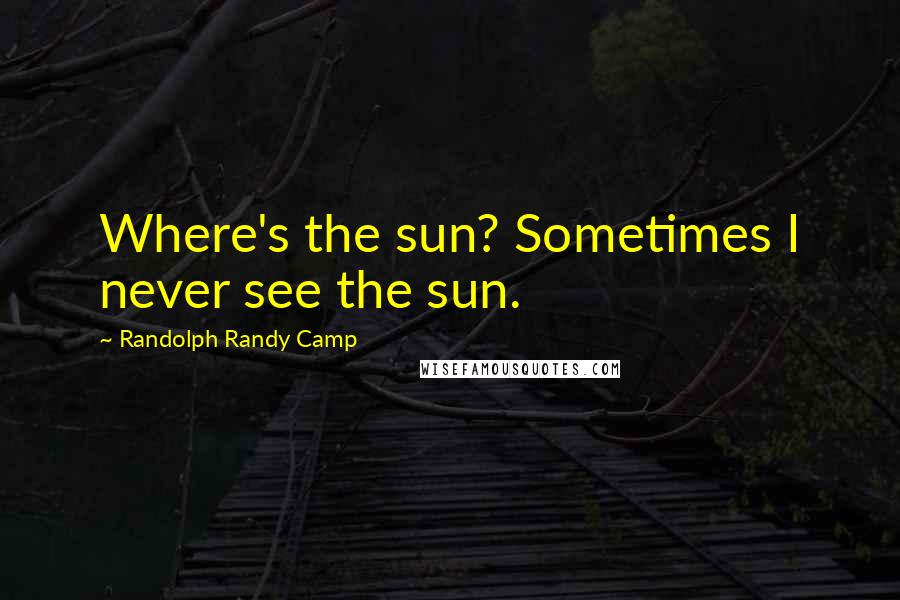 Randolph Randy Camp Quotes: Where's the sun? Sometimes I never see the sun.