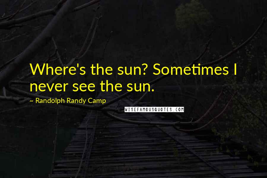 Randolph Randy Camp Quotes: Where's the sun? Sometimes I never see the sun.