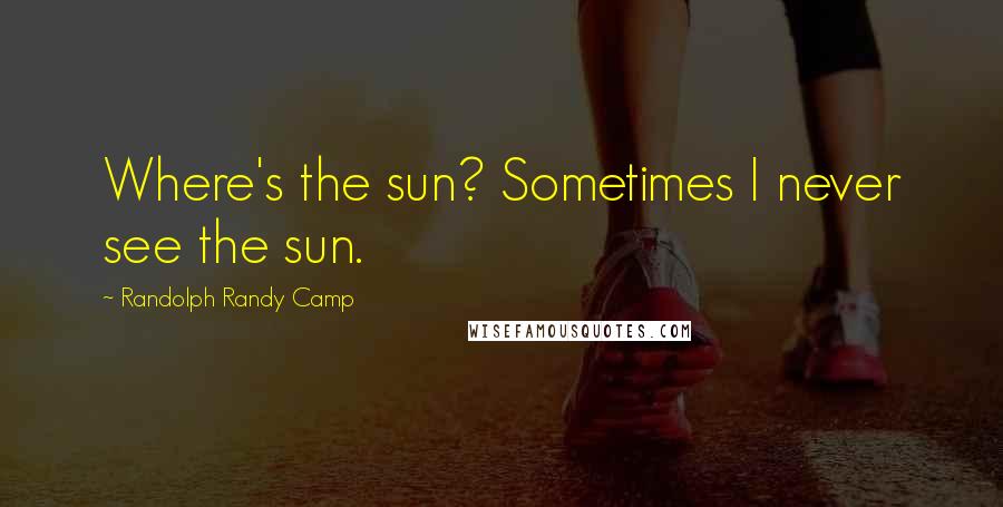 Randolph Randy Camp Quotes: Where's the sun? Sometimes I never see the sun.