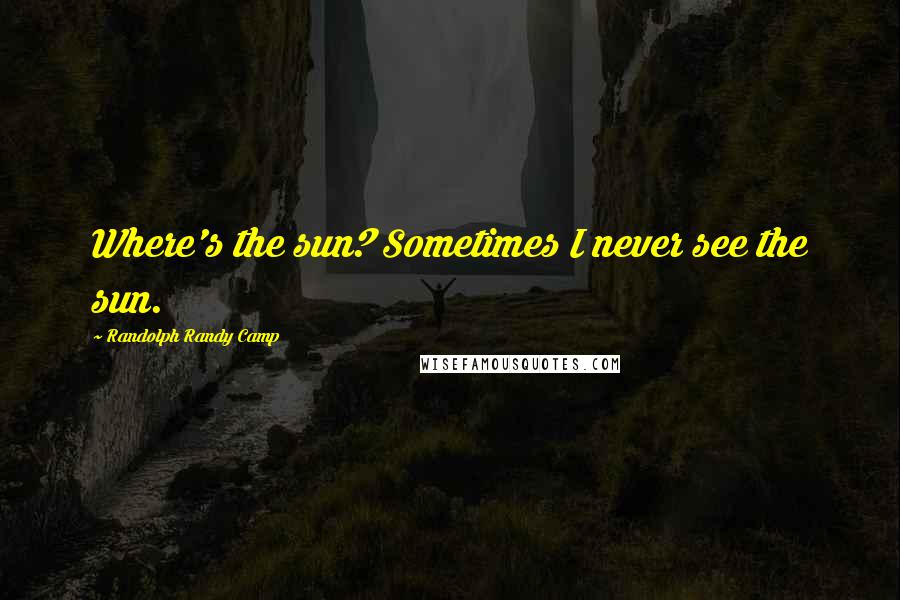 Randolph Randy Camp Quotes: Where's the sun? Sometimes I never see the sun.