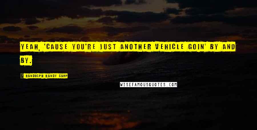 Randolph Randy Camp Quotes: Yeah, 'cause you're just another vehicle goin' by and by.