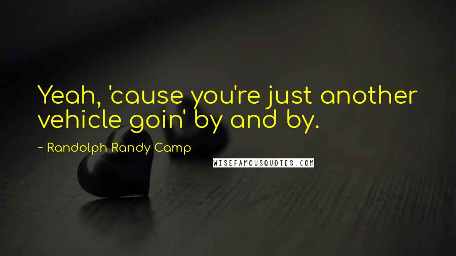 Randolph Randy Camp Quotes: Yeah, 'cause you're just another vehicle goin' by and by.