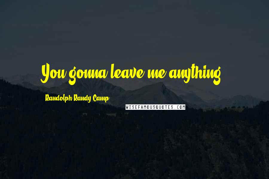 Randolph Randy Camp Quotes: You gonna leave me anything?