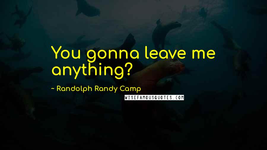 Randolph Randy Camp Quotes: You gonna leave me anything?