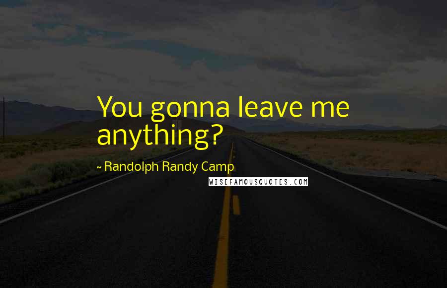 Randolph Randy Camp Quotes: You gonna leave me anything?