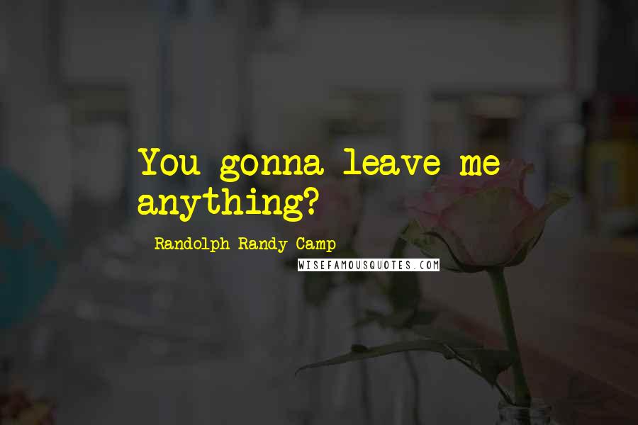 Randolph Randy Camp Quotes: You gonna leave me anything?