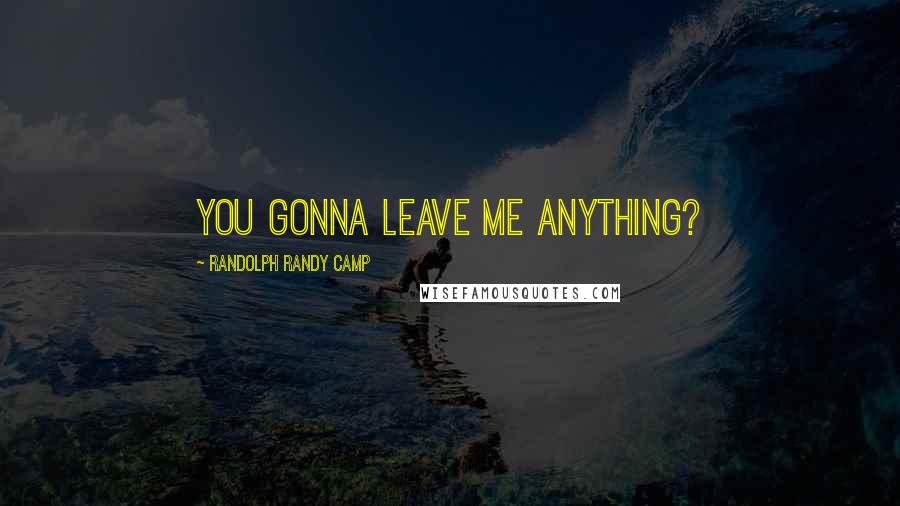 Randolph Randy Camp Quotes: You gonna leave me anything?