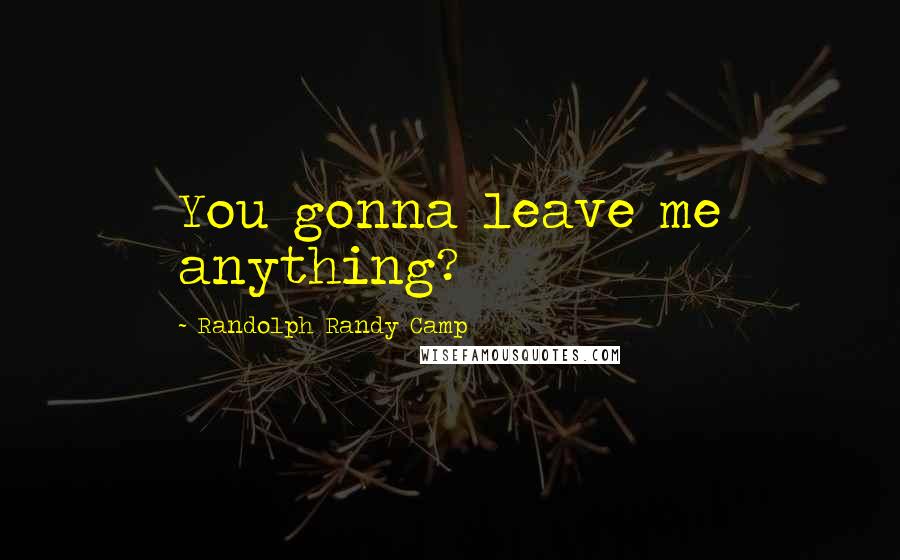 Randolph Randy Camp Quotes: You gonna leave me anything?