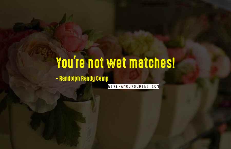 Randolph Randy Camp Quotes: You're not wet matches!