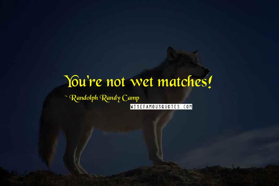 Randolph Randy Camp Quotes: You're not wet matches!