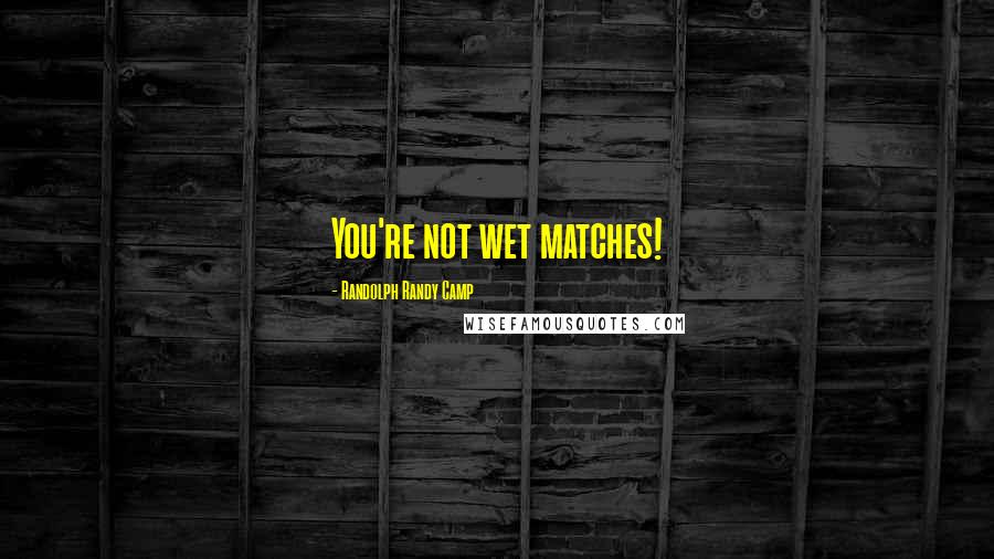 Randolph Randy Camp Quotes: You're not wet matches!