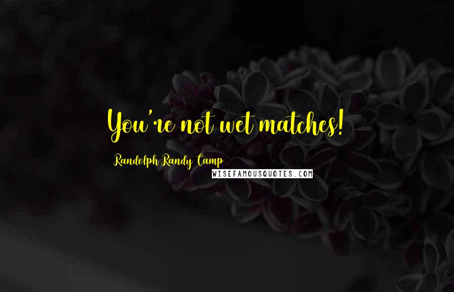 Randolph Randy Camp Quotes: You're not wet matches!