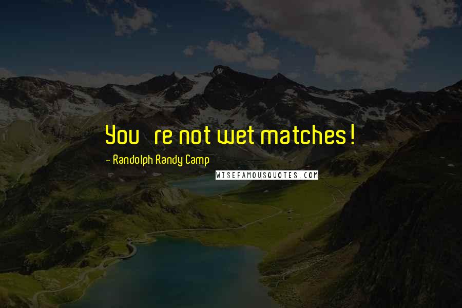 Randolph Randy Camp Quotes: You're not wet matches!