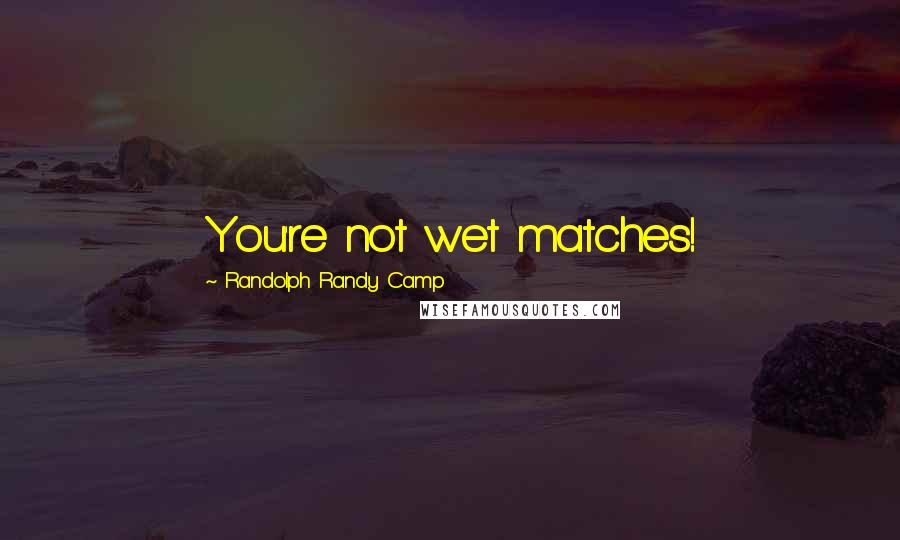 Randolph Randy Camp Quotes: You're not wet matches!