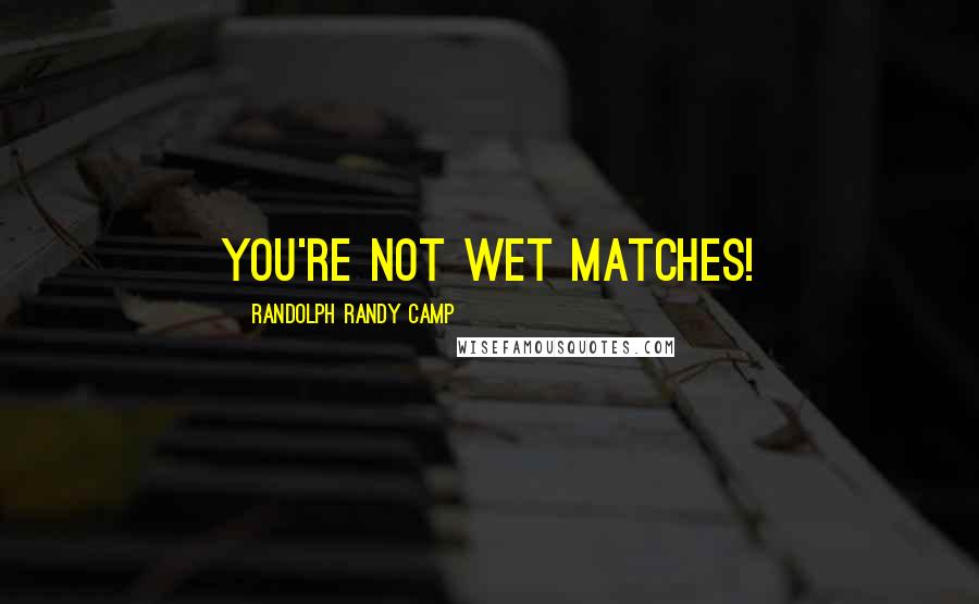 Randolph Randy Camp Quotes: You're not wet matches!