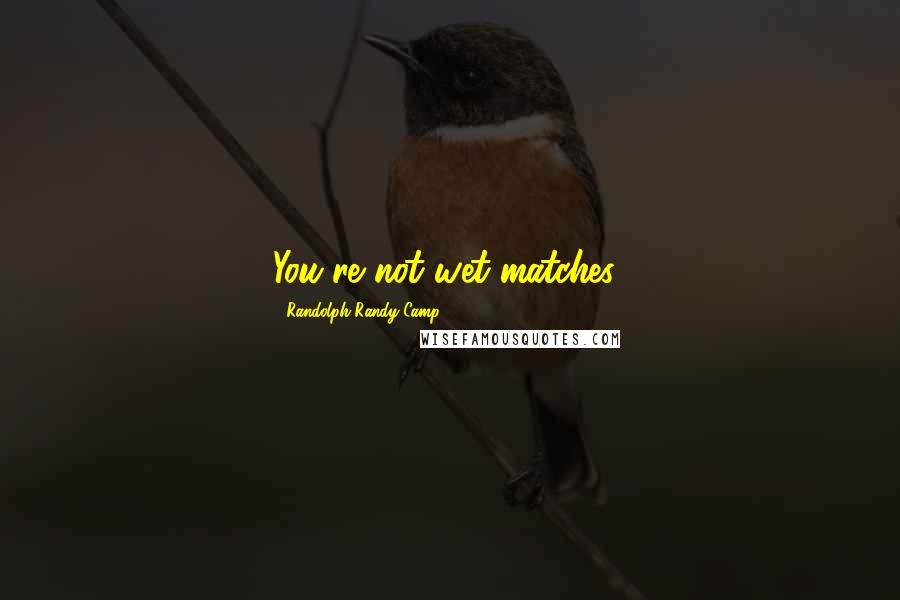 Randolph Randy Camp Quotes: You're not wet matches!