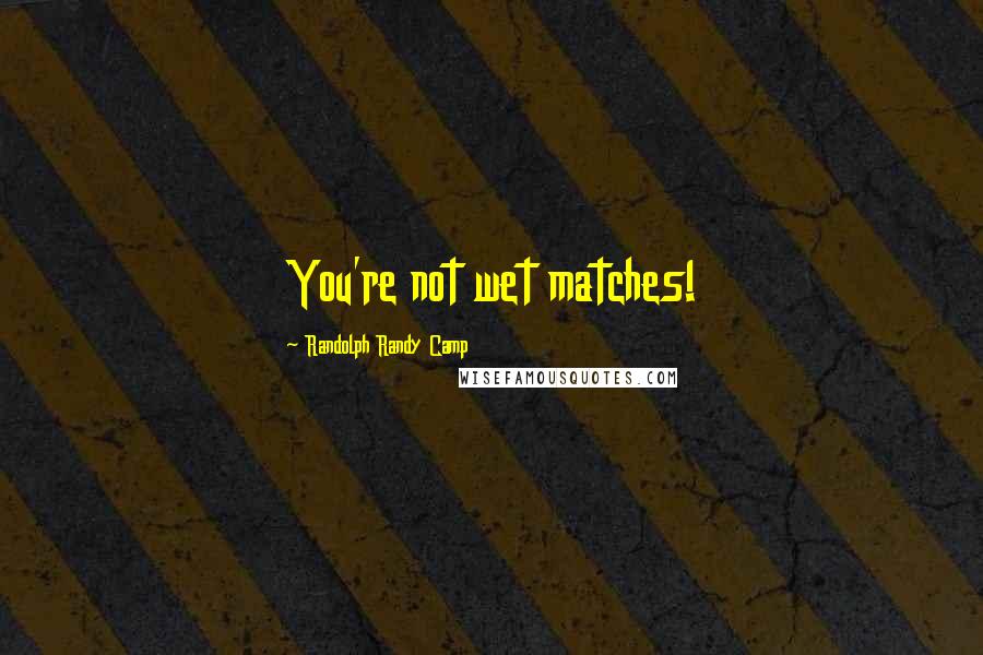 Randolph Randy Camp Quotes: You're not wet matches!