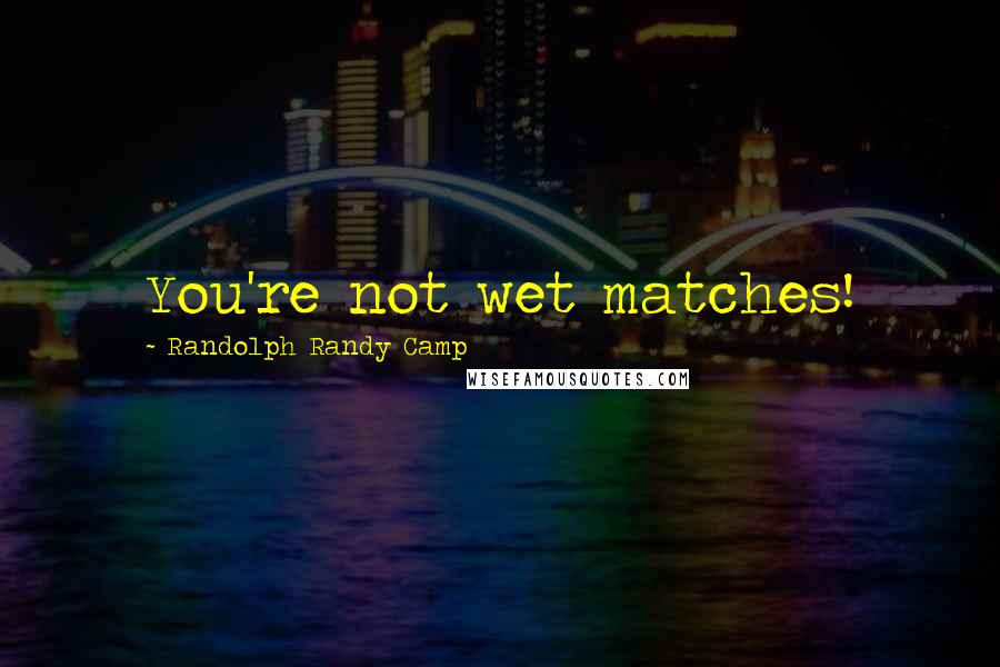 Randolph Randy Camp Quotes: You're not wet matches!