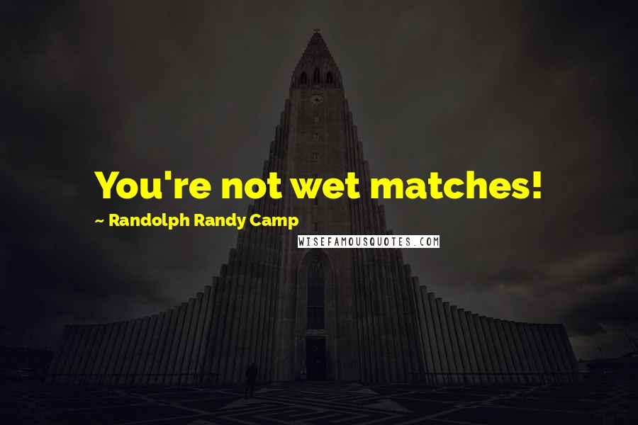 Randolph Randy Camp Quotes: You're not wet matches!