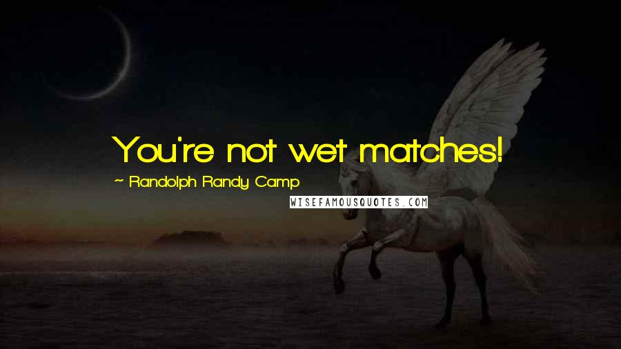 Randolph Randy Camp Quotes: You're not wet matches!
