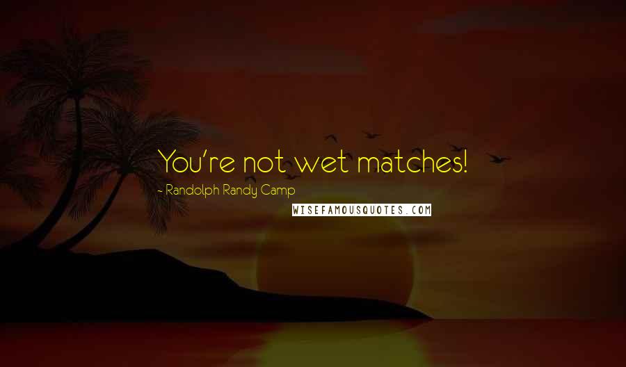 Randolph Randy Camp Quotes: You're not wet matches!