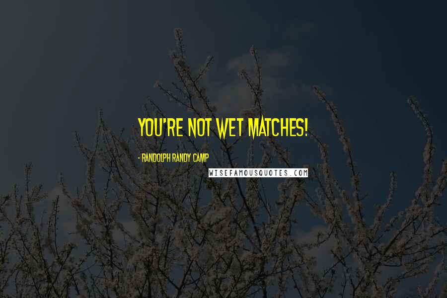 Randolph Randy Camp Quotes: You're not wet matches!