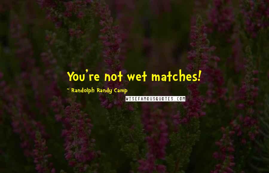 Randolph Randy Camp Quotes: You're not wet matches!