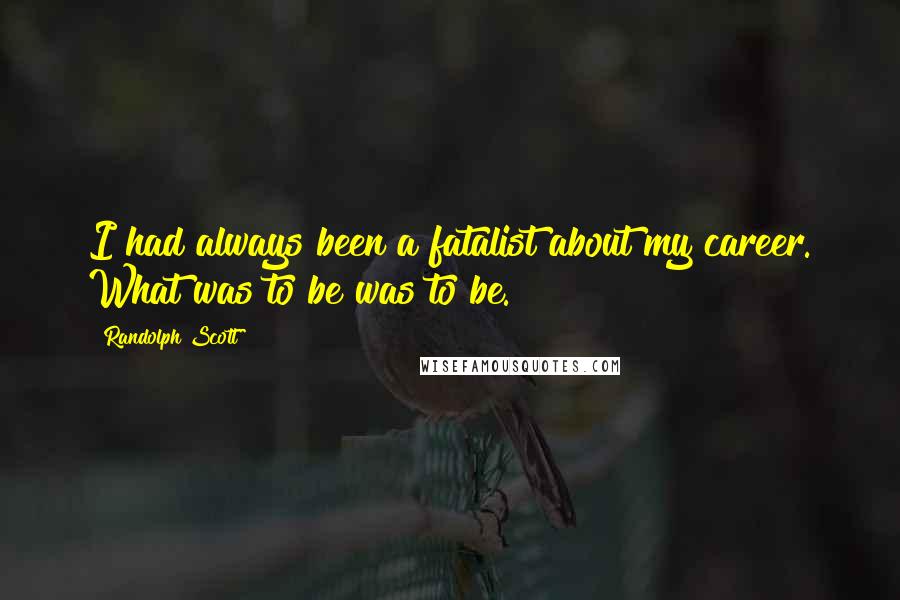 Randolph Scott Quotes: I had always been a fatalist about my career. What was to be was to be.