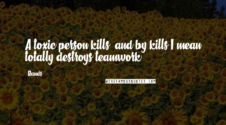 Rands Quotes: A toxic person kills, and by kills I mean totally destroys teamwork.