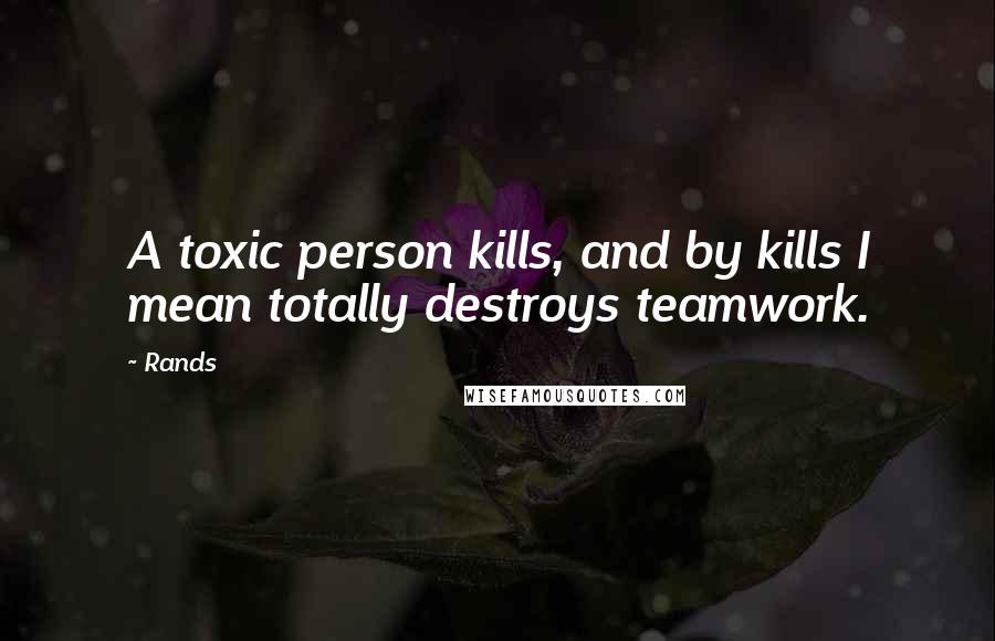 Rands Quotes: A toxic person kills, and by kills I mean totally destroys teamwork.