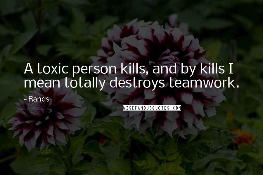 Rands Quotes: A toxic person kills, and by kills I mean totally destroys teamwork.