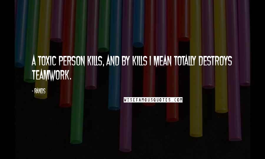 Rands Quotes: A toxic person kills, and by kills I mean totally destroys teamwork.