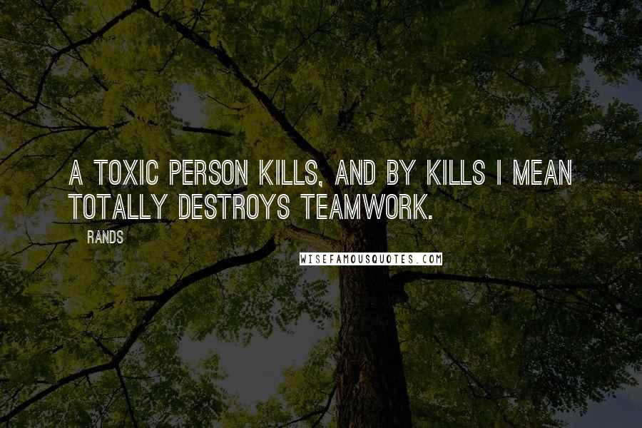 Rands Quotes: A toxic person kills, and by kills I mean totally destroys teamwork.