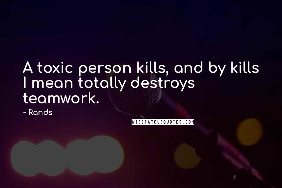 Rands Quotes: A toxic person kills, and by kills I mean totally destroys teamwork.