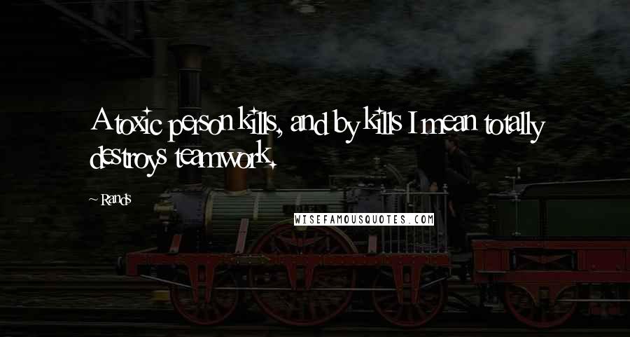 Rands Quotes: A toxic person kills, and by kills I mean totally destroys teamwork.