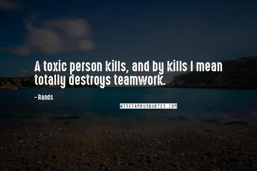 Rands Quotes: A toxic person kills, and by kills I mean totally destroys teamwork.