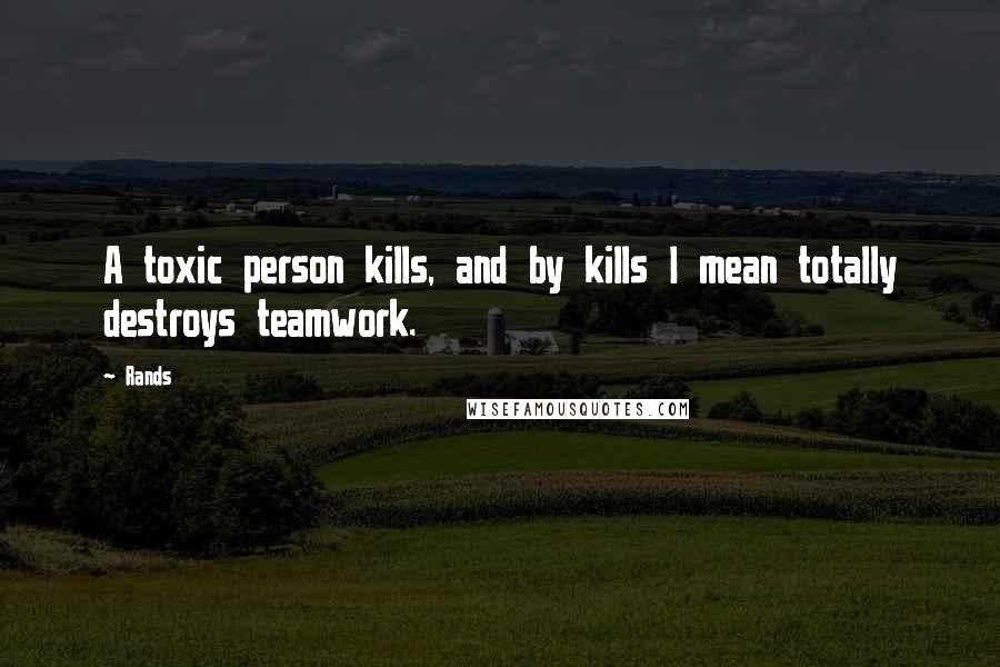 Rands Quotes: A toxic person kills, and by kills I mean totally destroys teamwork.