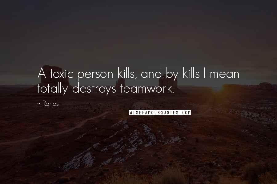 Rands Quotes: A toxic person kills, and by kills I mean totally destroys teamwork.