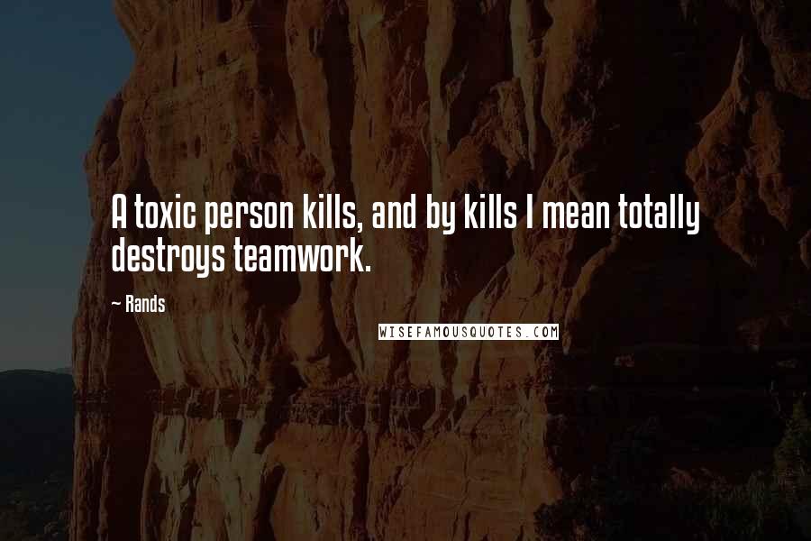 Rands Quotes: A toxic person kills, and by kills I mean totally destroys teamwork.